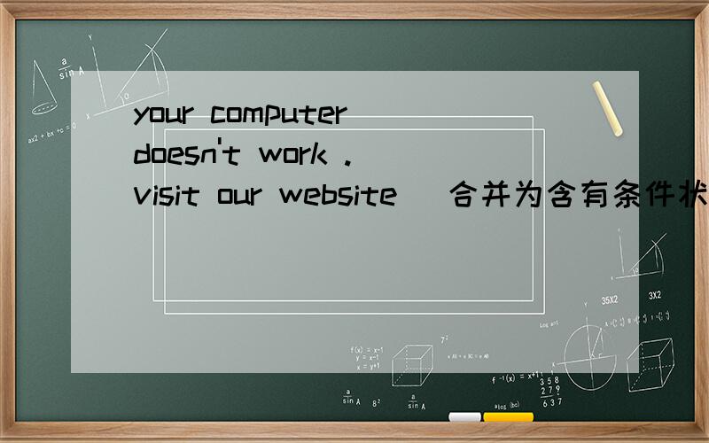 your computer doesn't work .visit our website [合并为含有条件状语从句的复合句】【 】your computer doean't work ,[ ] [ ] [ ]