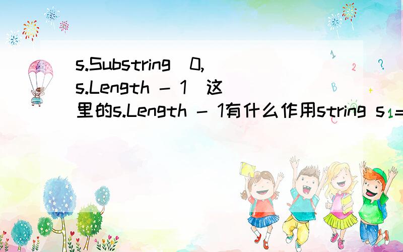s.Substring(0,s.Length - 1)这里的s.Length - 1有什么作用string s = comboBox2.Text + '/' + listView3.SelectedItems[0].Text;string m = s.Substring(0,s.Length - 1);comboBox2.Text = m;listView3.Items.Clear();fangfa(@