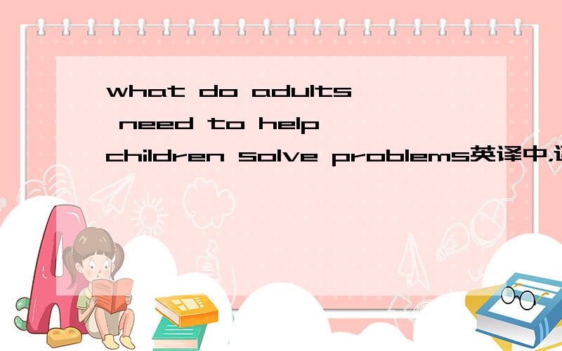 what do adults need to help children solve problems英译中，还有为什么这么翻
