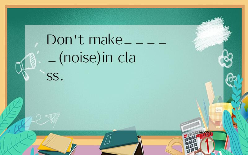 Don't make_____(noise)in class.