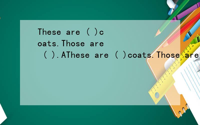 These are ( )coats.Those are ( ).AThese are ( )coats.Those are ( ).A.our,your B.ours,yoursC.our,yours请问选择哪一项