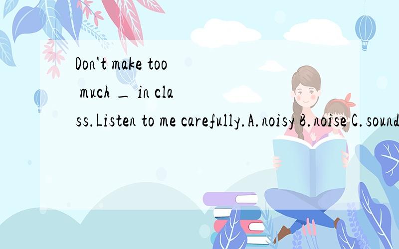 Don't make too much _ in class.Listen to me carefully.A.noisy B.noise C.sound D.voice