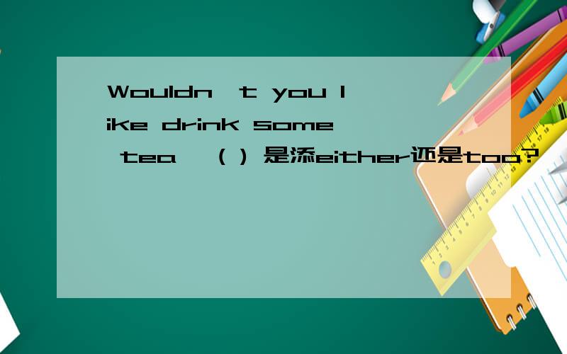 Wouldn't you like drink some tea, ( ) 是添either还是too?