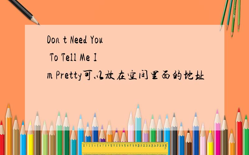 Don t Need You To Tell Me I m Pretty可以放在空间里面的地址