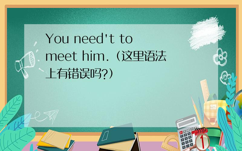 You need't to meet him.（这里语法上有错误吗?）
