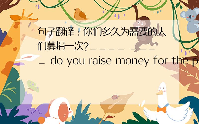 句子翻译：你们多久为需要的人们募捐一次?____ ____ do you raise money for the people ____ ____?