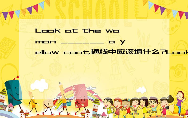 Look at the woman ______ a yellow coat.横线中应该填什么?Look at the woman ______ a yellow coat.横线中应该填什么?有四个答案备选：A、on B、putC、inD、at