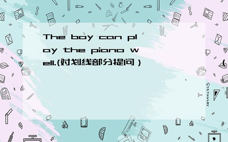 The boy can play the piano well.(对划线部分提问） —————— （ ） ( ）the boy (