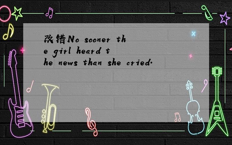 改错No sooner the girl heard the news than she cried.