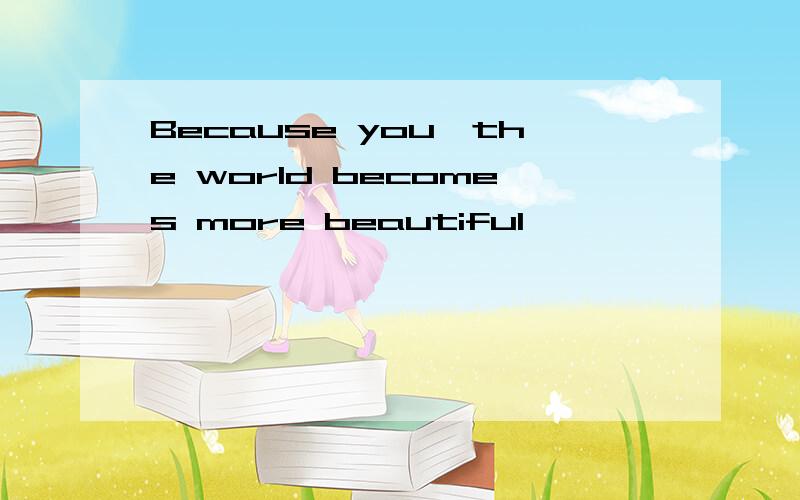 Because you,the world becomes more beautiful