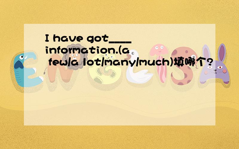 I have got____information.(a few/a lot/many/much)填哪个?