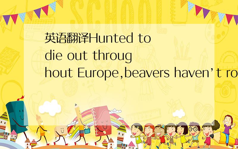 英语翻译Hunted to die out throughout Europe,beavers haven’t roamed in Britain's wo;dermess for 500 years.谁能帮我分析下前半句.