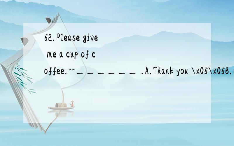 52.Please give me a cup of coffee.--______ .A.Thank you \x05\x05B.Give you \x05 C.Here are you \x05D.Here you are搞不懂了,给你不是 here you are 答案为什么会是C