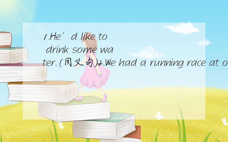 1.He’d like to drink some water.（同义句）2.We had a running race at our school.（对a running race划线提问）3.玩得非常开心（翻译成英语）