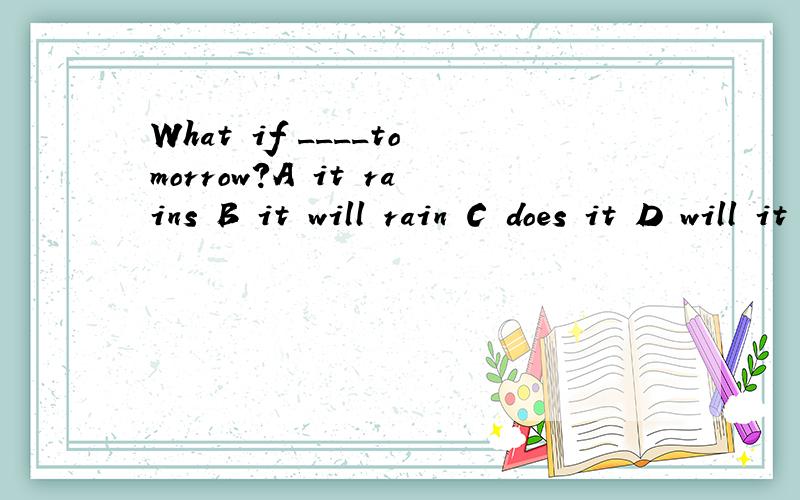 What if ____tomorrow?A it rains B it will rain C does it D will it rain为什么选A 原句是省略句吗 完整句子应如何说