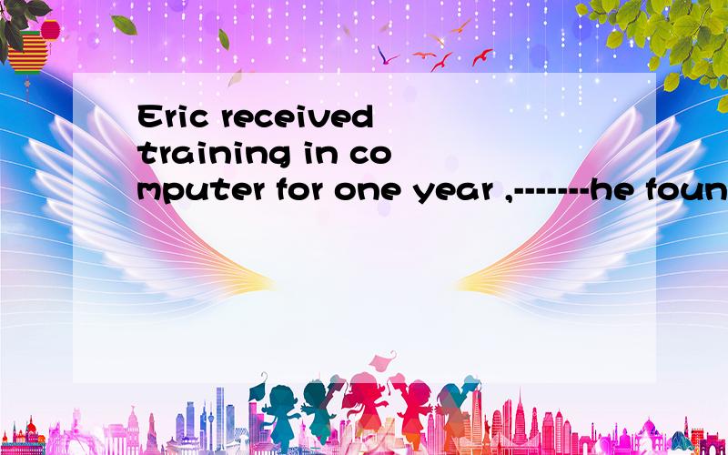 Eric received training in computer for one year ,-------he found a job in a big company.A.after which B.after that C.after it D.after when个人认为选B,