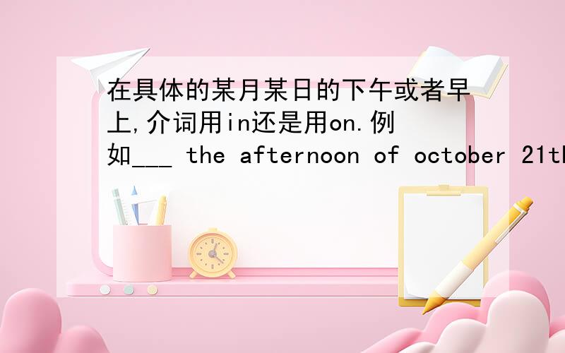 在具体的某月某日的下午或者早上,介词用in还是用on.例如___ the afternoon of october 21th.