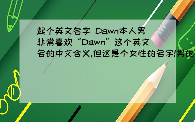 起个英文名字 Dawn本人男非常喜欢“Dawn”这个英文名的中文含义,但这是个女性的名字!男的能用吗?我非常喜欢这个名字!总感觉男的用女的名字有点不舒服!不知外国人是怎样看待这个问题!大