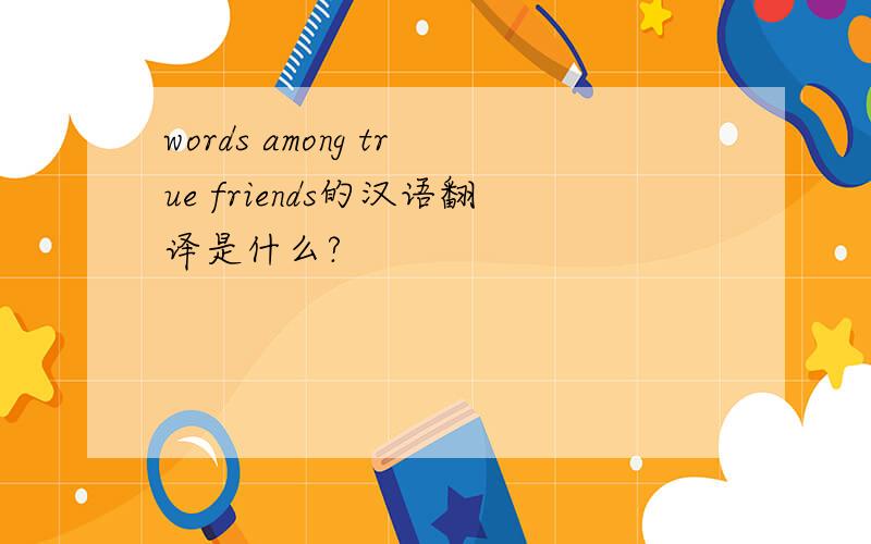 words among true friends的汉语翻译是什么?