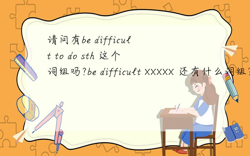 请问有be difficult to do sth 这个词组吗?be difficult XXXXX 还有什么词组?