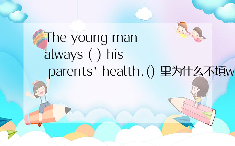 The young man always ( ) his parents' health.() 里为什么不填worried about 修饰人的不适＋ed么?