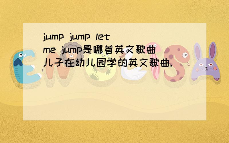 jump jump let me jump是哪首英文歌曲儿子在幼儿园学的英文歌曲,