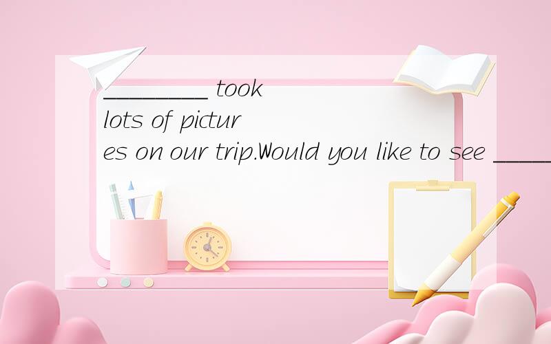 ________ took lots of pictures on our trip.Would you like to see _____?横线上填什么?