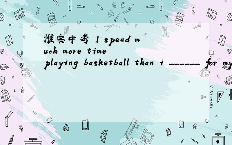 淮安中考 I spend much more time playing basketball than i ______ for my lessons.A.spend to prepare B.do preparing C.do to prepare D.spend prepare选什么?