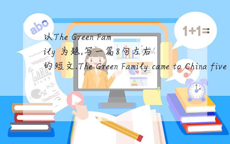以The Green Family 为题,写一篇8句左右的短文.The Green Family came to China five years ago.RT,继续写下去.8句左右,Thank you!
