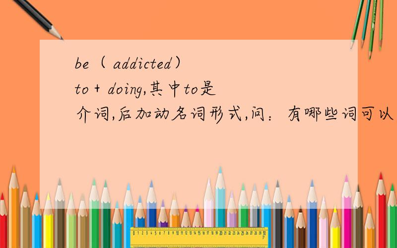 be（ addicted） to＋doing,其中to是介词,后加动名词形式,问：有哪些词可以加to,to为介词的?多多益善…