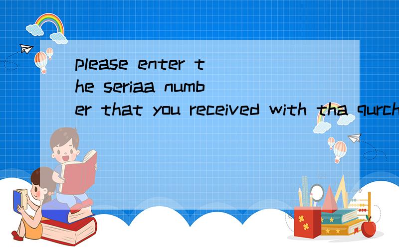 please enter the seriaa number that you received with tha qurchase of the program