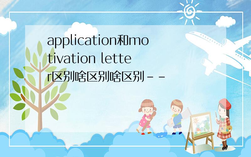 application和motivation letter区别啥区别啥区别--