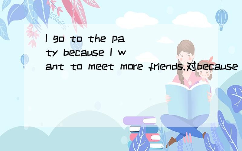 I go to the paty because I want to meet more friends.对because I want to meet more friends提问