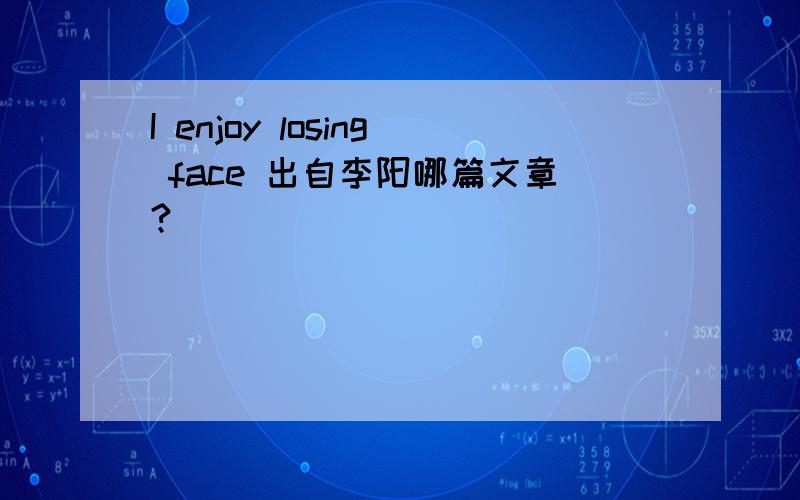 I enjoy losing face 出自李阳哪篇文章?