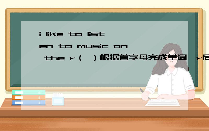 i like to listen to music on the r（ ）根据首字母完成单词,r后面该填什么?