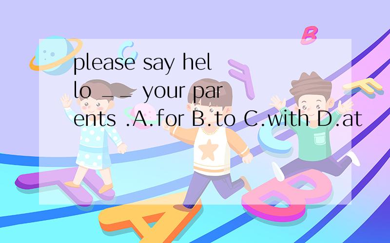 please say hello __ your parents .A.for B.to C.with D.at