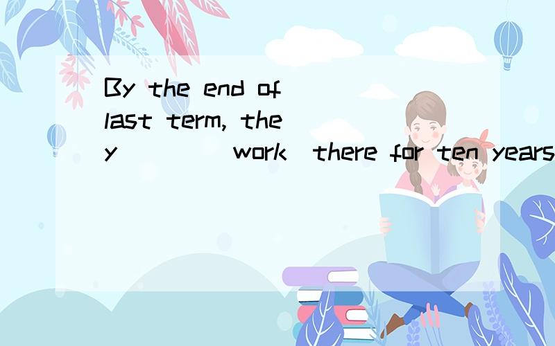 By the end of last term, they ___(work)there for ten years.