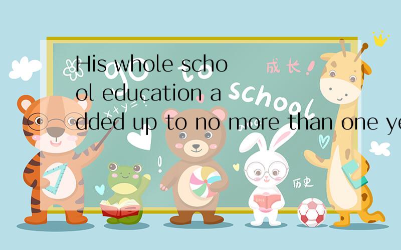 His whole school education added up to no more than one year帮忙翻译下,
