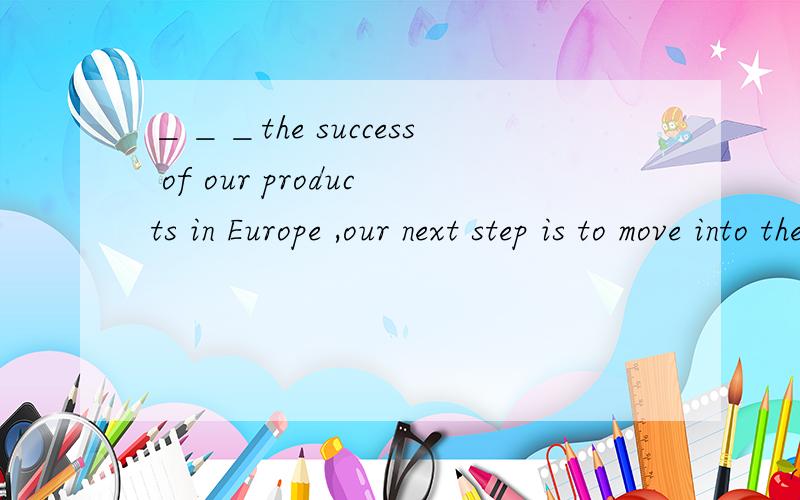 ＿＿＿the success of our products in Europe ,our next step is to move into the American market.A,＿＿＿the success of our products in Europe our next step is to move into the American market。A,Follow Following Having followed Followed。这