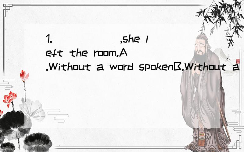 1.______,she left the room.A.Without a word spokenB.Without a word having been spoken应该选哪个?另外一个为什么不能选?2.He was lying on the grass,_____.A.his hands crossing under his head.B.his hands crossed under his head.应该选哪