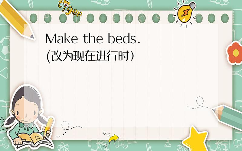 Make the beds.(改为现在进行时）