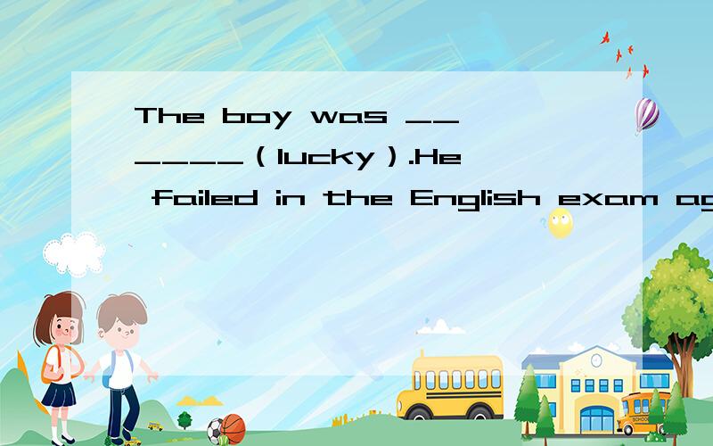 The boy was ______（lucky）.He failed in the English exam again.