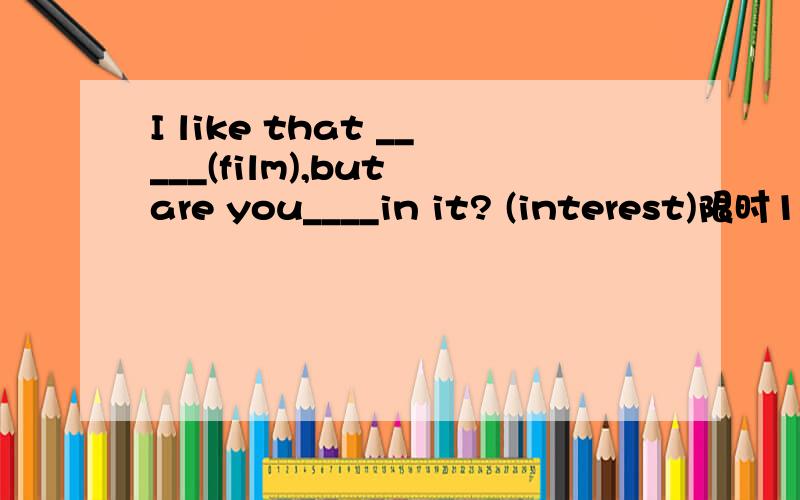 I like that _____(film),but are you____in it? (interest)限时1分钟