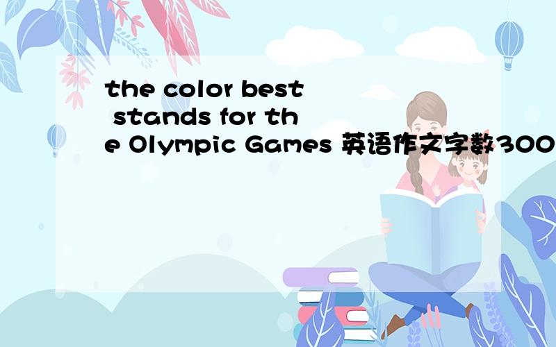 the color best stands for the Olympic Games 英语作文字数300左右..分三段 写红色..要有一段写为什么写红色的原因 也就是举例子..最后一段总结