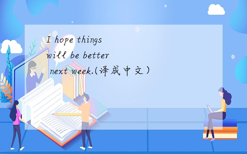 I hope things will be better next week.(译成中文）