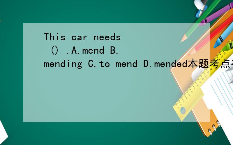 This car needs () .A.mend B.mending C.to mend D.mended本题考点有哪些？语法有哪些？