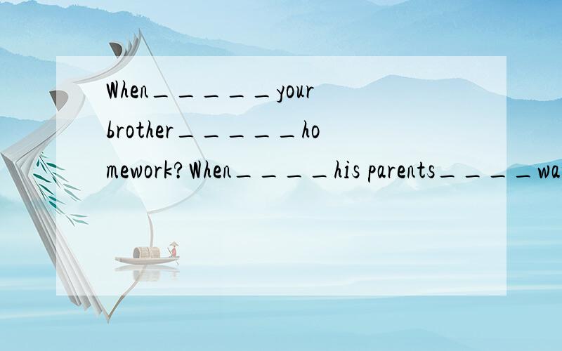 When_____your brother_____homework?When____his parents____watch TV?