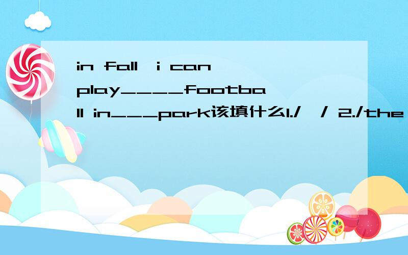 in fall,i can play____football in___park该填什么1./,/ 2./the