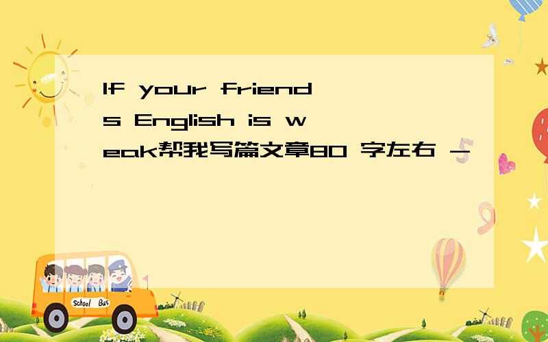 If your friends English is weak帮我写篇文章80 字左右 -