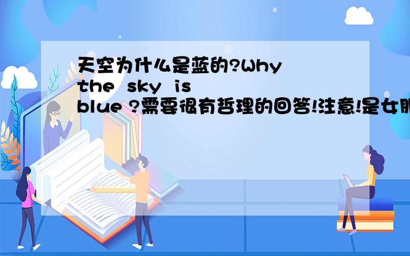 天空为什么是蓝的?Why  the  sky  is  blue ?需要很有哲理的回答!注意!是女朋友问的!